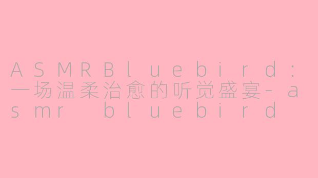 ASMRBluebird：一场温柔治愈的听觉盛宴-asmr bluebird