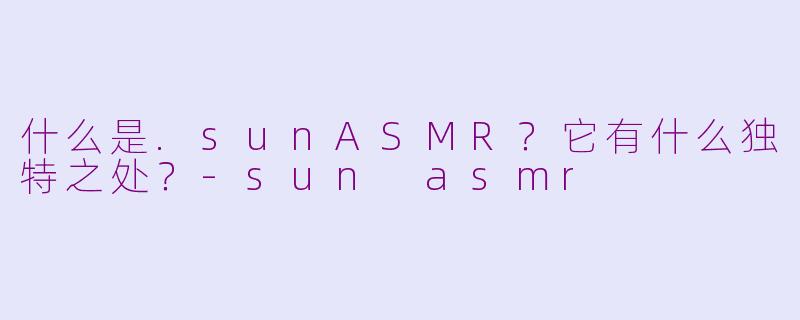 什么是.sunASMR?它有什么独特之处?