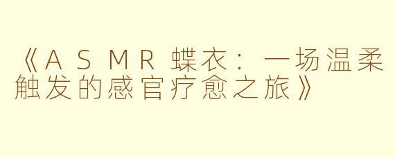 《ASMR蝶衣：一场温柔触发的感官疗愈之旅》