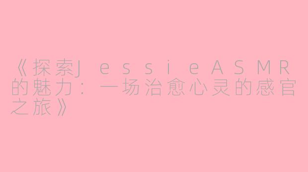 《探索JessieASMR的魅力：一场治愈心灵的感官之旅》