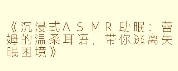 《沉浸式ASMR助眠：蕾姆的温柔耳语，带你逃离失眠困境》