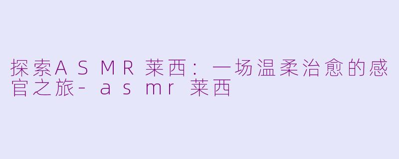 探索ASMR莱西:一场温柔治愈的感官之旅