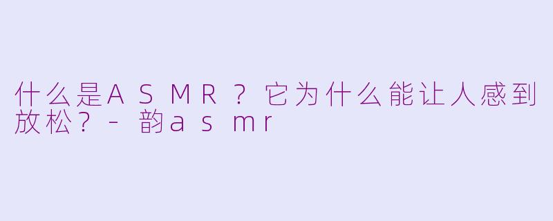 什么是ASMR?它为什么能让人感到放松?