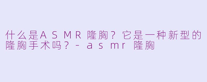 什么是ASMR隆胸?它是一种新型的隆胸手术吗?
