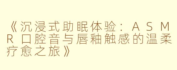 《沉浸式助眠体验：ASMR口腔音与唇釉触感的温柔疗愈之旅》