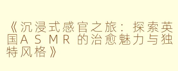 《沉浸式感官之旅:探索英国ASMR的治愈魅力与独特风格》
