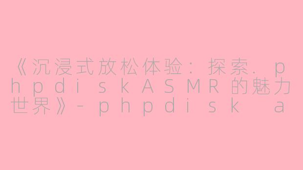 《沉浸式放松体验:探索.phpdiskASMR的魅力世界》