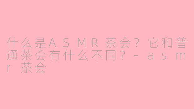 什么是ASMR茶会?它和普通茶会有什么不同?