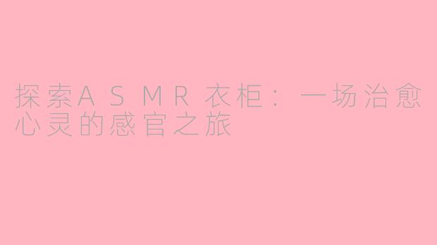 探索ASMR衣柜：一场治愈心灵的感官之旅