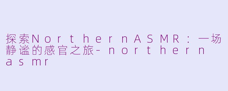 探索NorthernASMR:一场静谧的感官之旅