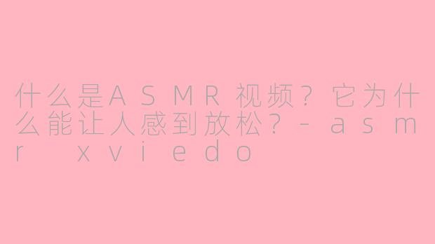 什么是ASMR视频？它为什么能让人感到放松？-asmr xviedo