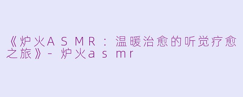 《炉火ASMR：温暖治愈的听觉疗愈之旅》