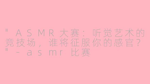 "ASMR大赛:听觉艺术的竞技场,谁将征服你的感官?"