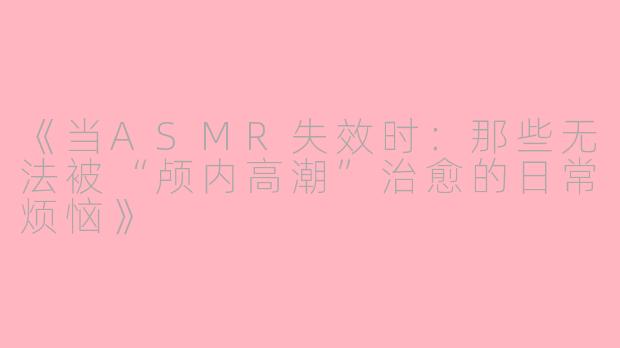 《当ASMR失效时：那些无法被“颅内高潮”治愈的日常烦恼》