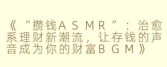 《“攒钱ASMR”：治愈系理财新潮流，让存钱的声音成为你的财富BGM》