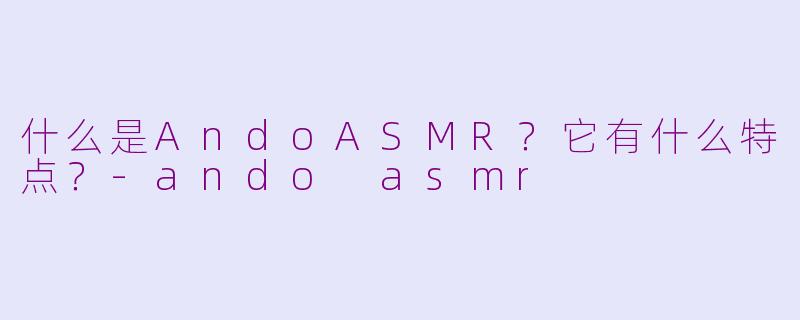 什么是AndoASMR？它有什么特点？-ando asmr