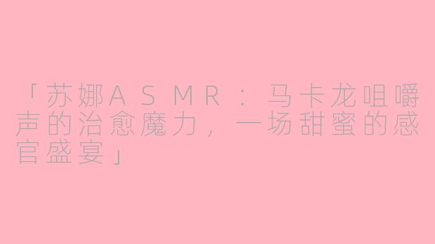 「苏娜ASMR：马卡龙咀嚼声的治愈魔力，一场甜蜜的感官盛宴」