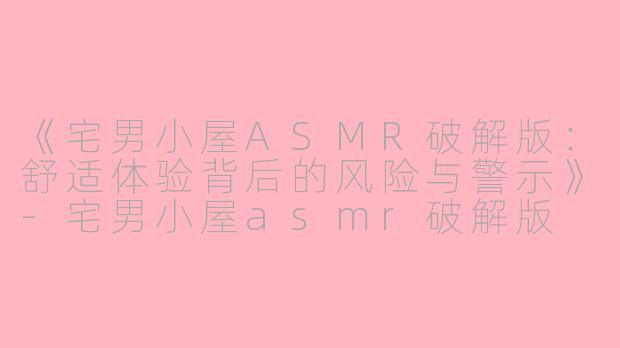 《宅男小屋ASMR破解版：舒适体验背后的风险与警示》-宅男小屋asmr破解版