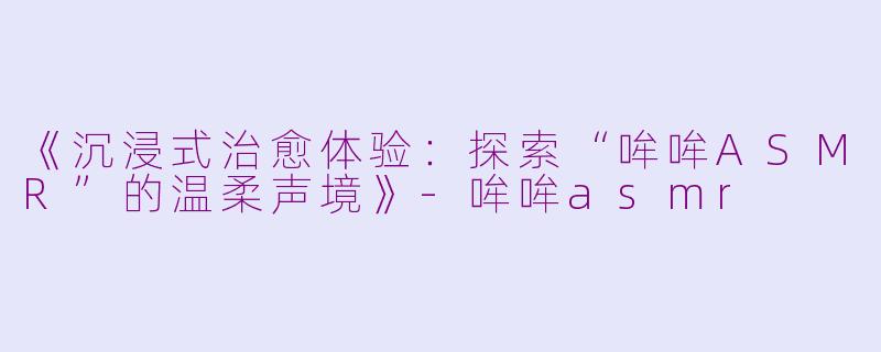 《沉浸式治愈体验:探索“哞哞ASMR”的温柔声境》