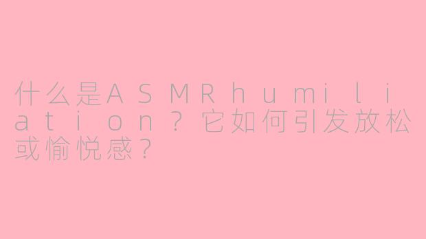 什么是ASMRhumiliation?它如何引发放松或愉悦感?