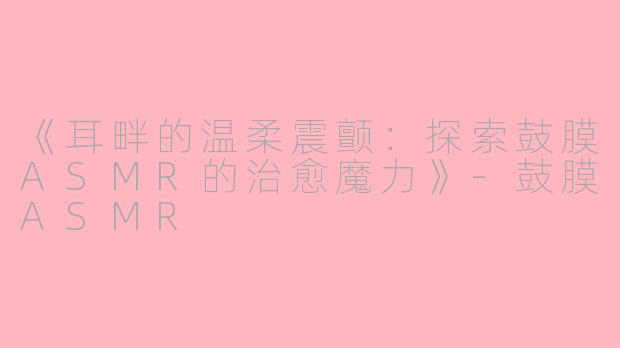 《耳畔的温柔震颤：探索鼓膜ASMR的治愈魔力》-鼓膜ASMR