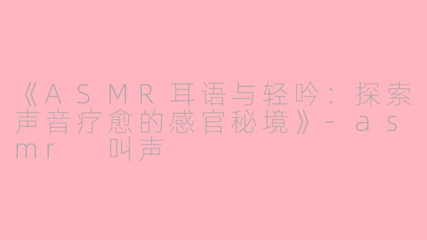 《ASMR耳语与轻吟:探索声音疗愈的感官秘境》