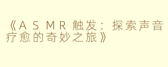 《ASMR触发:探索声音疗愈的奇妙之旅》