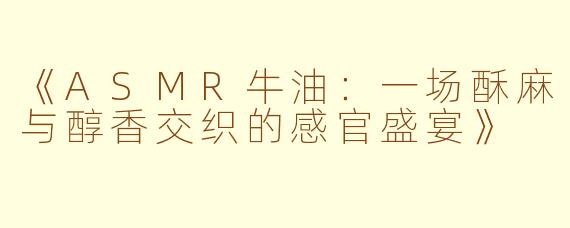 《ASMR牛油：一场酥麻与醇香交织的感官盛宴》