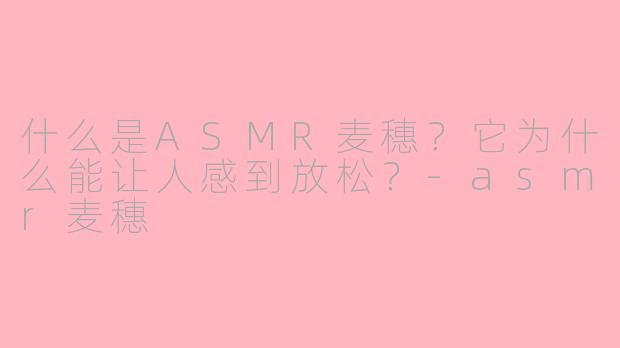 什么是ASMR麦穗?它为什么能让人感到放松?