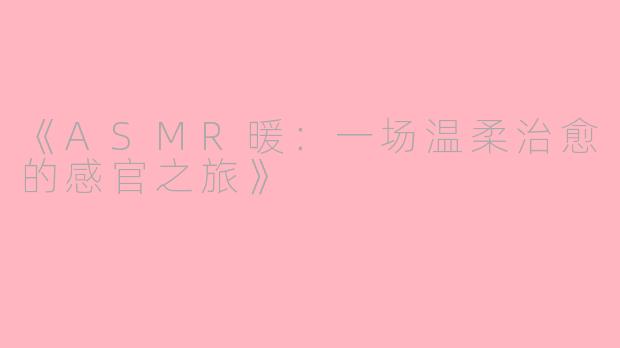 《ASMR暖：一场温柔治愈的感官之旅》