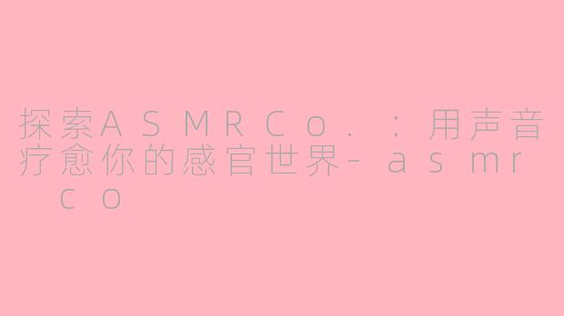 探索ASMRCo.:用声音疗愈你的感官世界