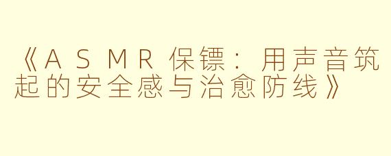 《ASMR保镖:用声音筑起的安全感与治愈防线》
