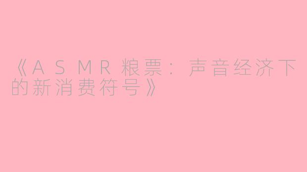 《ASMR粮票：声音经济下的新消费符号》