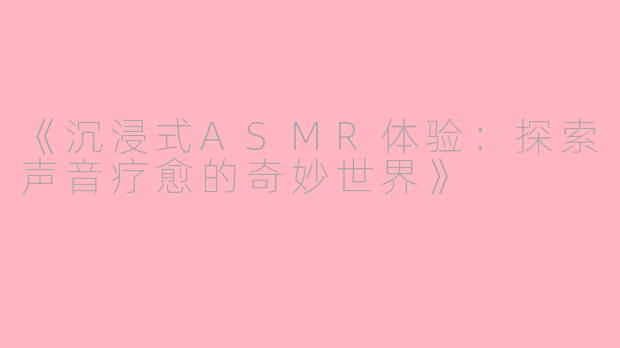 《沉浸式ASMR体验:探索声音疗愈的奇妙世界》