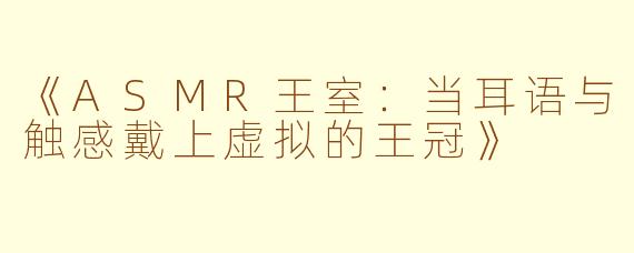 《ASMR王室：当耳语与触感戴上虚拟的王冠》