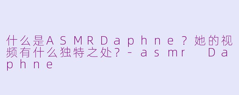 什么是ASMRDaphne?她的视频有什么独特之处?