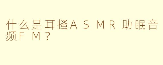 什么是耳搔ASMR助眠音频FM?