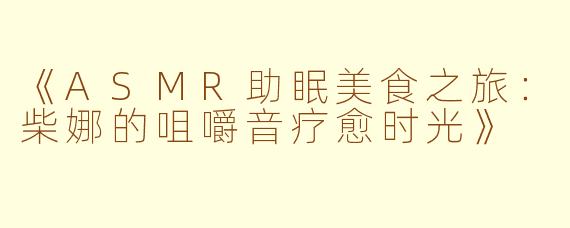 《ASMR助眠美食之旅：柴娜的咀嚼音疗愈时光》