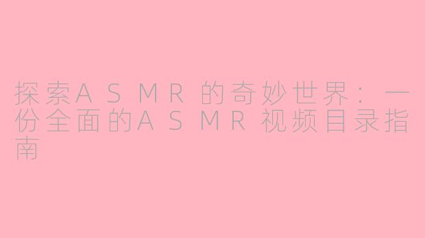 探索ASMR的奇妙世界：一份全面的ASMR视频目录指南