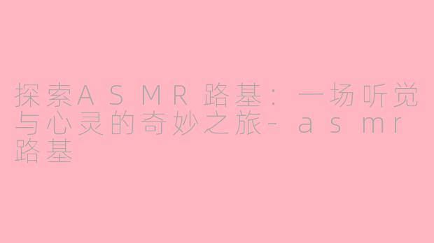 探索ASMR路基：一场听觉与心灵的奇妙之旅-asmr路基