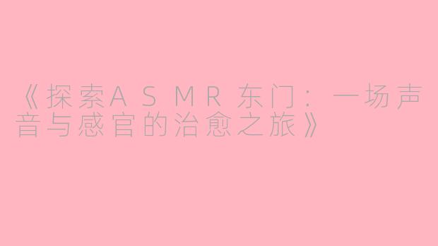 《探索ASMR东门：一场声音与感官的治愈之旅》