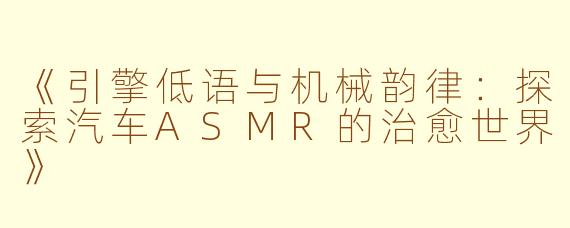 《引擎低语与机械韵律:探索汽车ASMR的治愈世界》