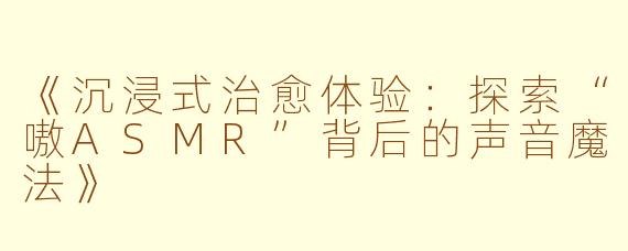 《沉浸式治愈体验：探索“嗷ASMR”背后的声音魔法》