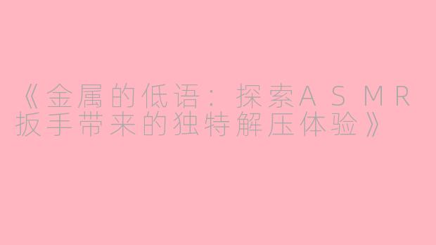 《金属的低语:探索ASMR扳手带来的独特解压体验》