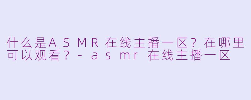 什么是ASMR在线主播一区?在哪里可以观看?