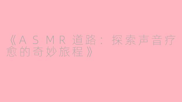 《ASMR道路：探索声音疗愈的奇妙旅程》