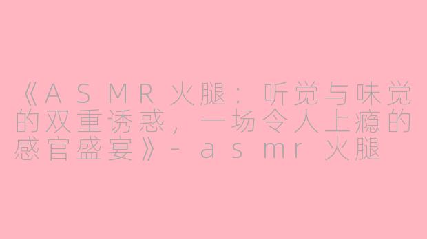 《ASMR火腿:听觉与味觉的双重诱惑,一场令人上瘾的感官盛宴》