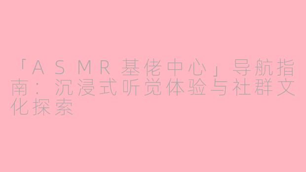 「ASMR基佬中心」导航指南：沉浸式听觉体验与社群文化探索