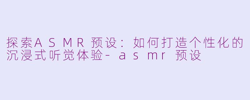 探索ASMR预设:如何打造个性化的沉浸式听觉体验