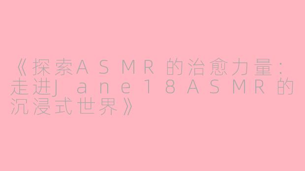 《探索ASMR的治愈力量：走进Jane18ASMR的沉浸式世界》